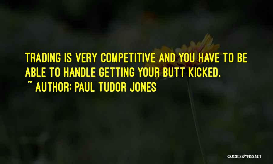 Paul Tudor Jones Quotes: Trading Is Very Competitive And You Have To Be Able To Handle Getting Your Butt Kicked.