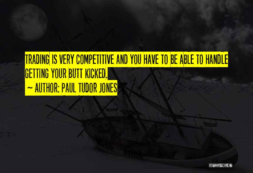 Paul Tudor Jones Quotes: Trading Is Very Competitive And You Have To Be Able To Handle Getting Your Butt Kicked.