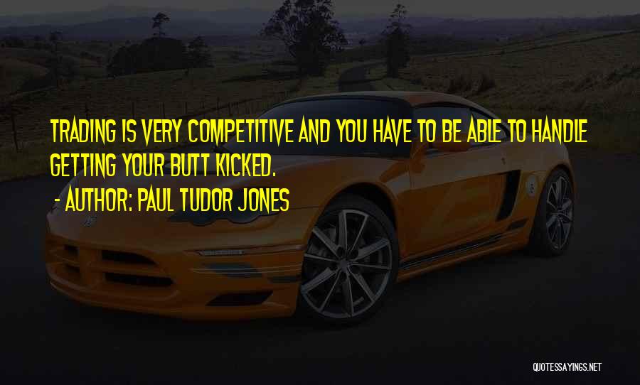 Paul Tudor Jones Quotes: Trading Is Very Competitive And You Have To Be Able To Handle Getting Your Butt Kicked.