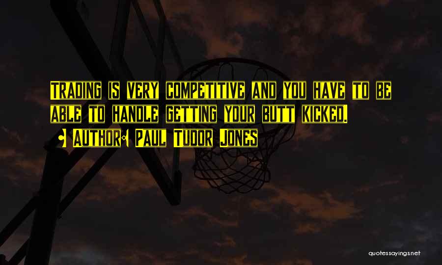 Paul Tudor Jones Quotes: Trading Is Very Competitive And You Have To Be Able To Handle Getting Your Butt Kicked.