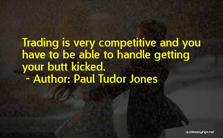 Paul Tudor Jones Quotes: Trading Is Very Competitive And You Have To Be Able To Handle Getting Your Butt Kicked.