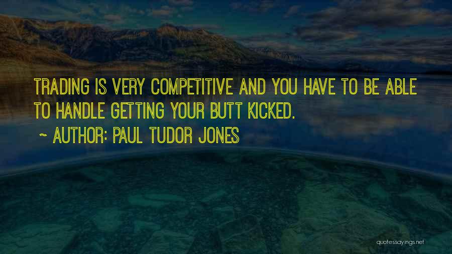 Paul Tudor Jones Quotes: Trading Is Very Competitive And You Have To Be Able To Handle Getting Your Butt Kicked.