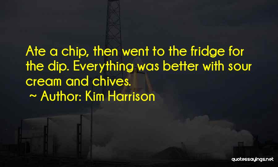 Kim Harrison Quotes: Ate A Chip, Then Went To The Fridge For The Dip. Everything Was Better With Sour Cream And Chives.