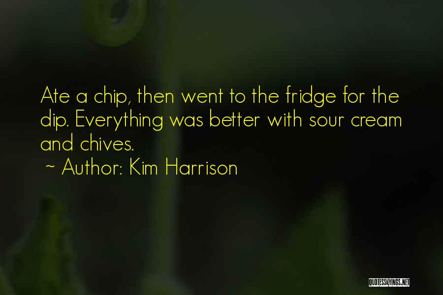 Kim Harrison Quotes: Ate A Chip, Then Went To The Fridge For The Dip. Everything Was Better With Sour Cream And Chives.