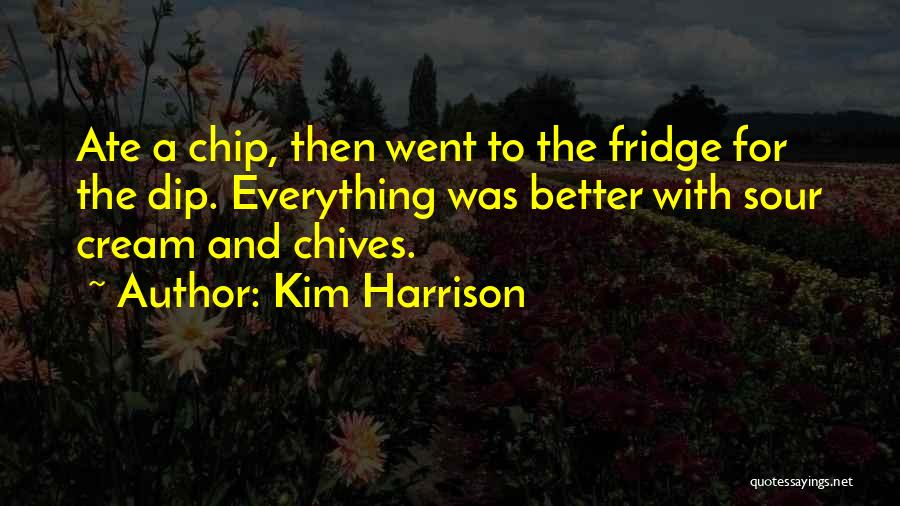 Kim Harrison Quotes: Ate A Chip, Then Went To The Fridge For The Dip. Everything Was Better With Sour Cream And Chives.