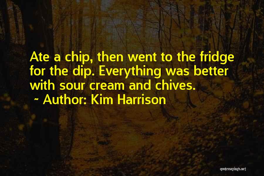 Kim Harrison Quotes: Ate A Chip, Then Went To The Fridge For The Dip. Everything Was Better With Sour Cream And Chives.