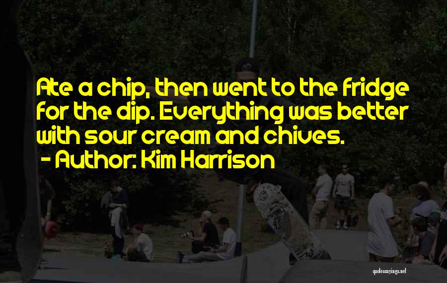 Kim Harrison Quotes: Ate A Chip, Then Went To The Fridge For The Dip. Everything Was Better With Sour Cream And Chives.