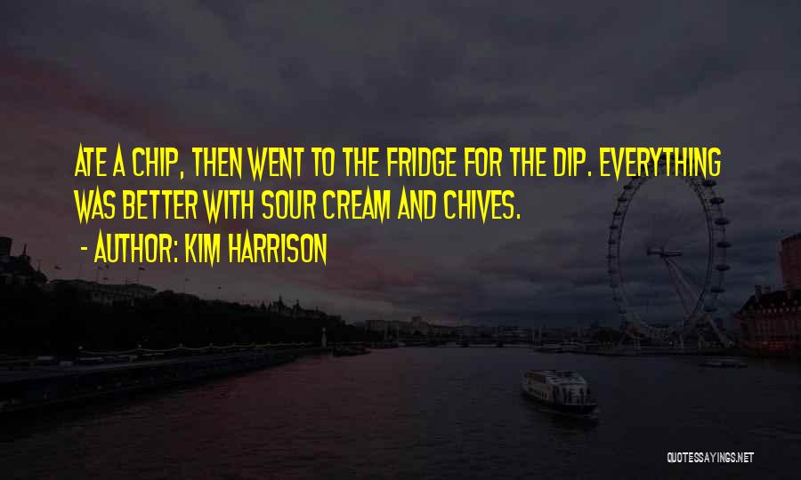 Kim Harrison Quotes: Ate A Chip, Then Went To The Fridge For The Dip. Everything Was Better With Sour Cream And Chives.