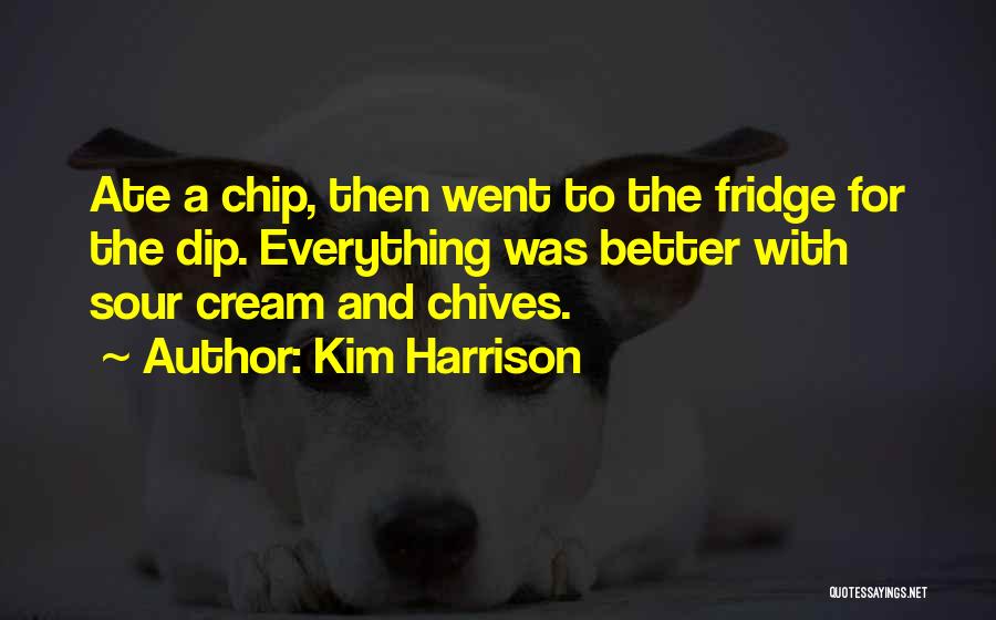 Kim Harrison Quotes: Ate A Chip, Then Went To The Fridge For The Dip. Everything Was Better With Sour Cream And Chives.