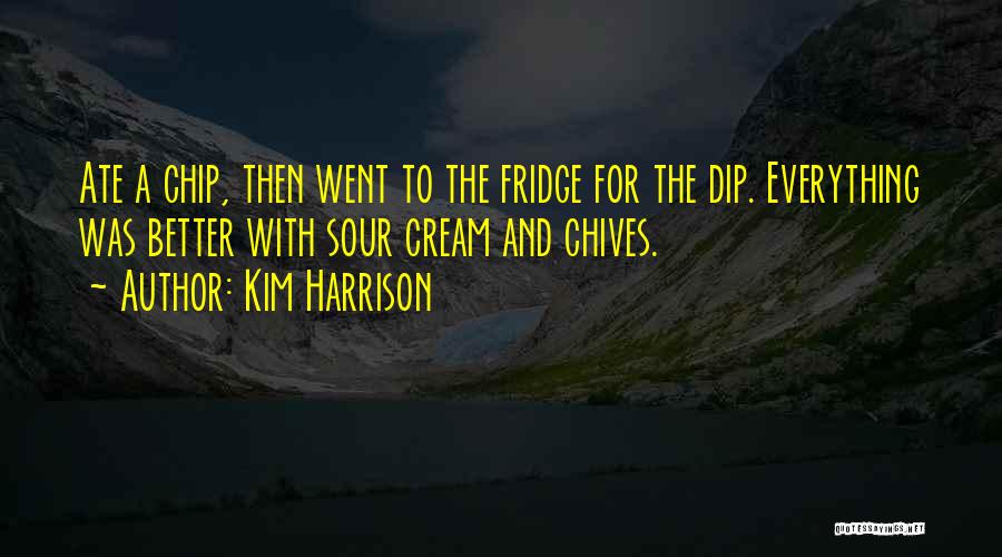 Kim Harrison Quotes: Ate A Chip, Then Went To The Fridge For The Dip. Everything Was Better With Sour Cream And Chives.