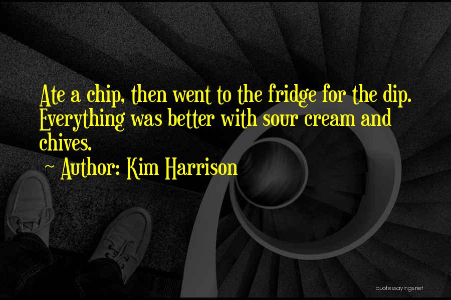 Kim Harrison Quotes: Ate A Chip, Then Went To The Fridge For The Dip. Everything Was Better With Sour Cream And Chives.