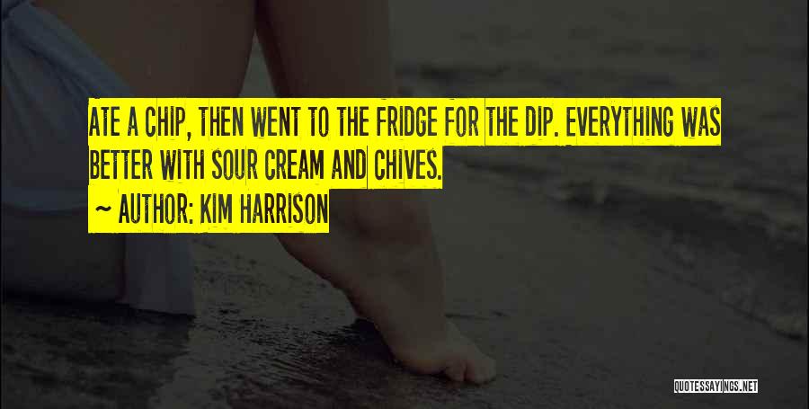 Kim Harrison Quotes: Ate A Chip, Then Went To The Fridge For The Dip. Everything Was Better With Sour Cream And Chives.