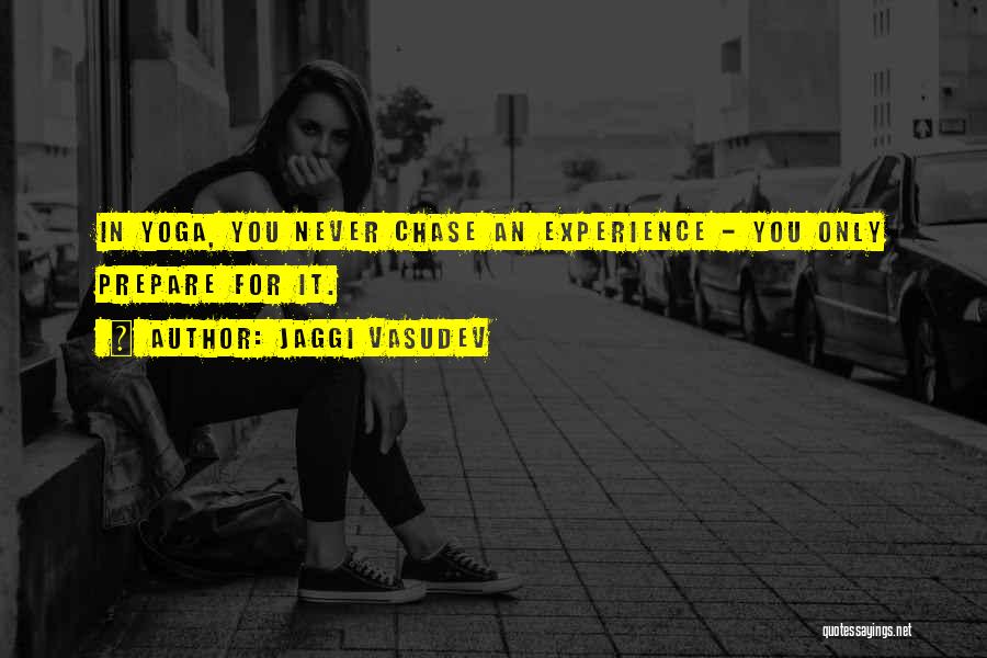 Jaggi Vasudev Quotes: In Yoga, You Never Chase An Experience - You Only Prepare For It.