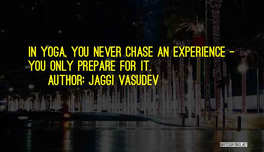 Jaggi Vasudev Quotes: In Yoga, You Never Chase An Experience - You Only Prepare For It.