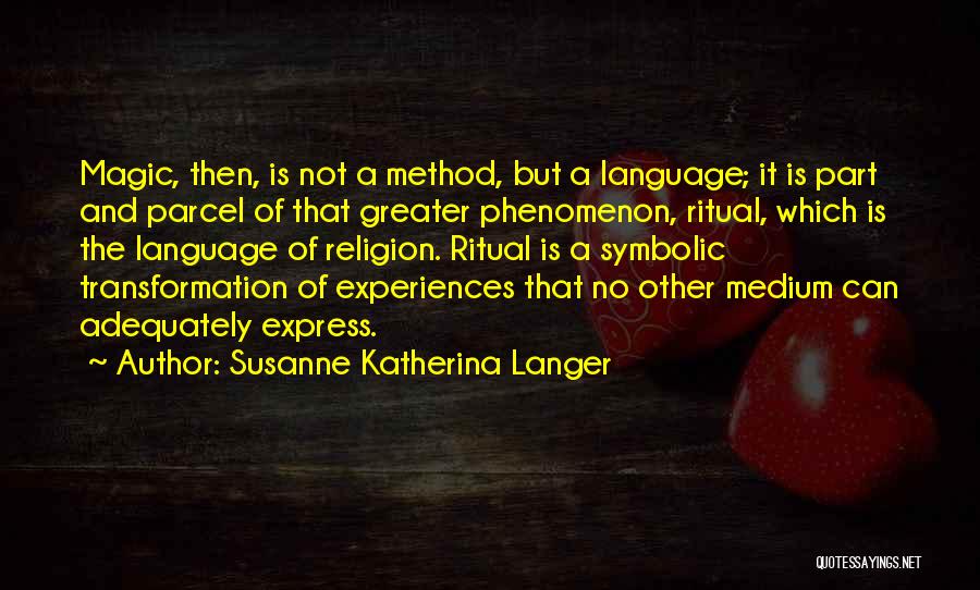 Susanne Katherina Langer Quotes: Magic, Then, Is Not A Method, But A Language; It Is Part And Parcel Of That Greater Phenomenon, Ritual, Which