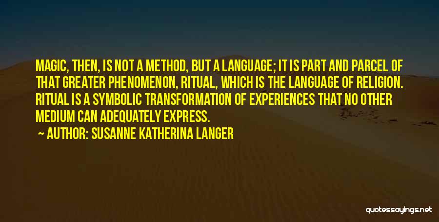 Susanne Katherina Langer Quotes: Magic, Then, Is Not A Method, But A Language; It Is Part And Parcel Of That Greater Phenomenon, Ritual, Which