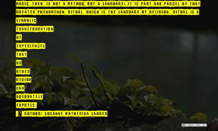 Susanne Katherina Langer Quotes: Magic, Then, Is Not A Method, But A Language; It Is Part And Parcel Of That Greater Phenomenon, Ritual, Which