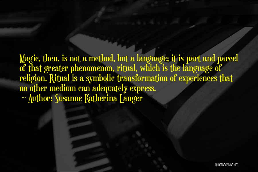 Susanne Katherina Langer Quotes: Magic, Then, Is Not A Method, But A Language; It Is Part And Parcel Of That Greater Phenomenon, Ritual, Which