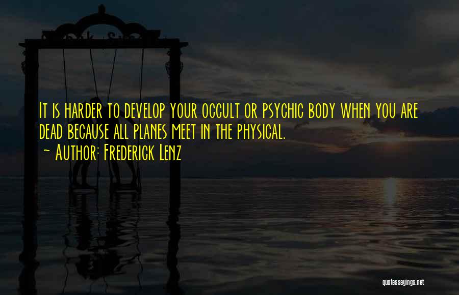 Frederick Lenz Quotes: It Is Harder To Develop Your Occult Or Psychic Body When You Are Dead Because All Planes Meet In The