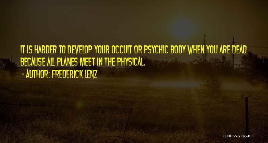 Frederick Lenz Quotes: It Is Harder To Develop Your Occult Or Psychic Body When You Are Dead Because All Planes Meet In The