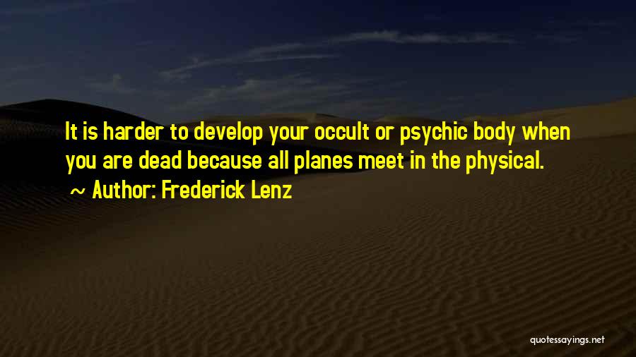 Frederick Lenz Quotes: It Is Harder To Develop Your Occult Or Psychic Body When You Are Dead Because All Planes Meet In The
