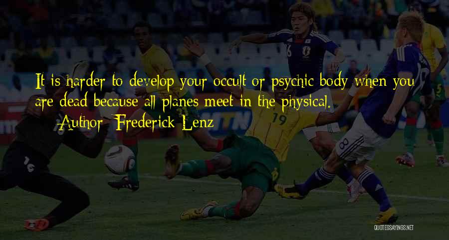 Frederick Lenz Quotes: It Is Harder To Develop Your Occult Or Psychic Body When You Are Dead Because All Planes Meet In The