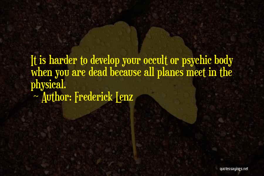 Frederick Lenz Quotes: It Is Harder To Develop Your Occult Or Psychic Body When You Are Dead Because All Planes Meet In The