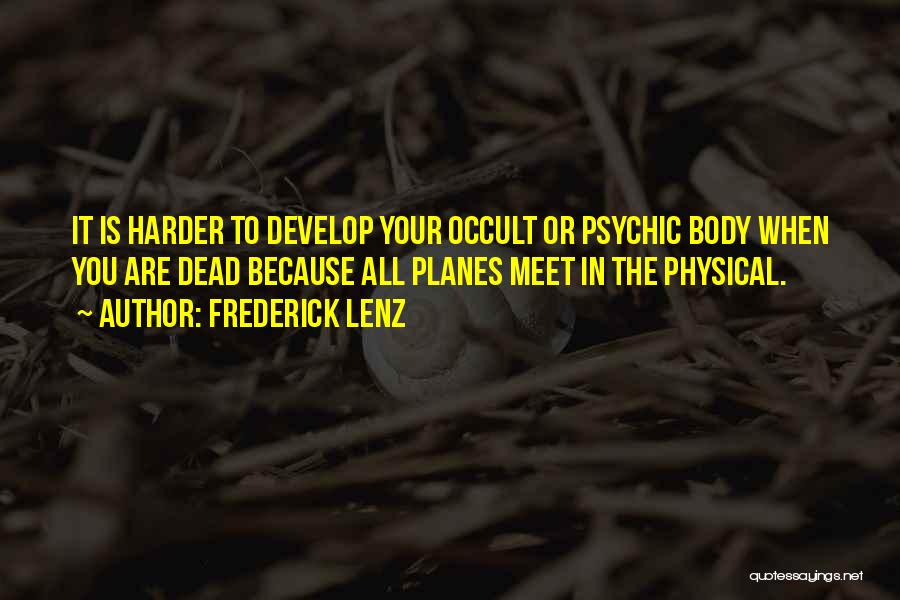 Frederick Lenz Quotes: It Is Harder To Develop Your Occult Or Psychic Body When You Are Dead Because All Planes Meet In The