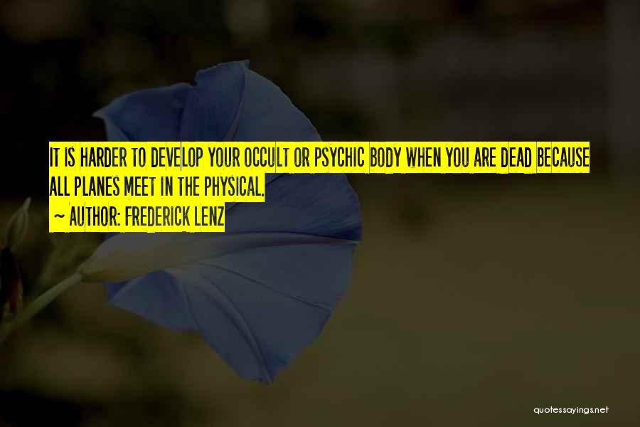 Frederick Lenz Quotes: It Is Harder To Develop Your Occult Or Psychic Body When You Are Dead Because All Planes Meet In The