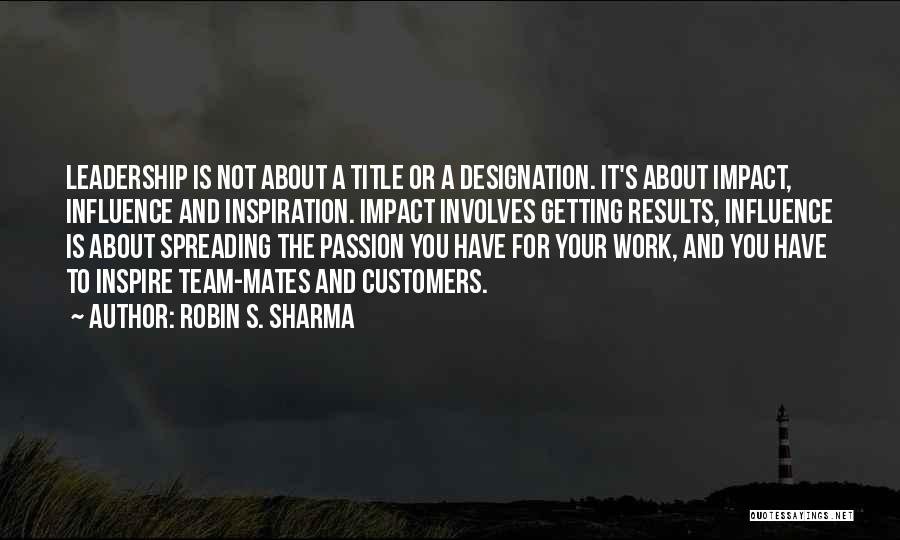 Robin S. Sharma Quotes: Leadership Is Not About A Title Or A Designation. It's About Impact, Influence And Inspiration. Impact Involves Getting Results, Influence
