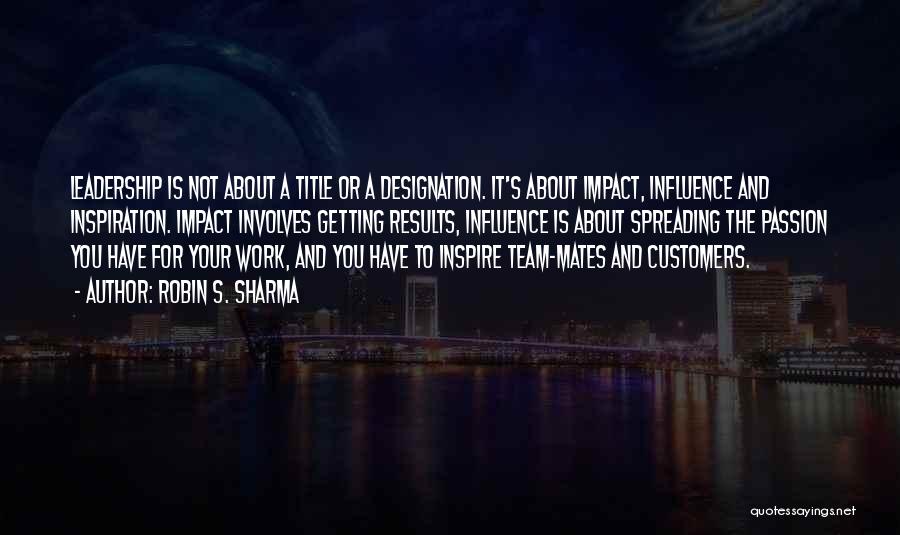 Robin S. Sharma Quotes: Leadership Is Not About A Title Or A Designation. It's About Impact, Influence And Inspiration. Impact Involves Getting Results, Influence