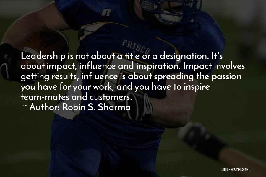 Robin S. Sharma Quotes: Leadership Is Not About A Title Or A Designation. It's About Impact, Influence And Inspiration. Impact Involves Getting Results, Influence