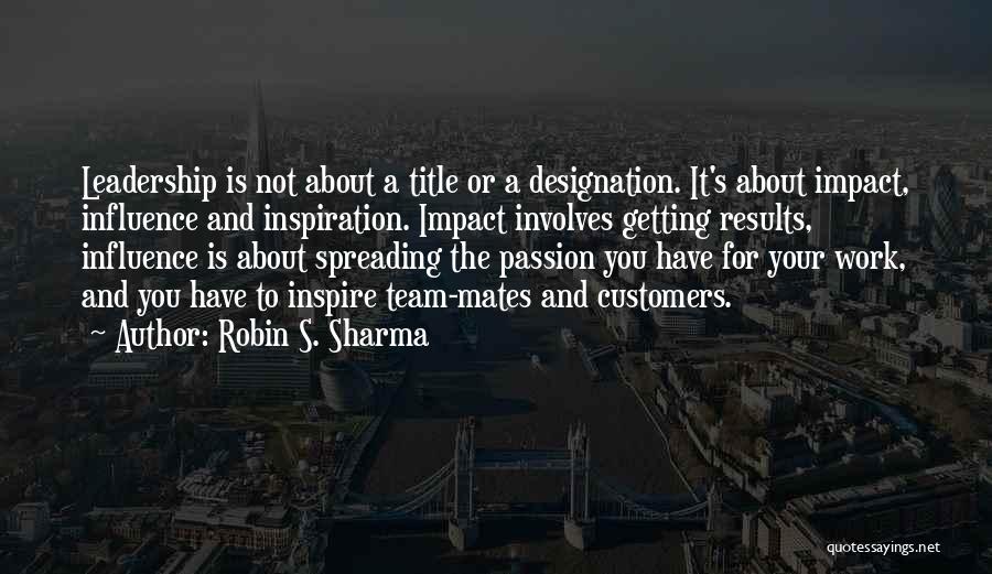Robin S. Sharma Quotes: Leadership Is Not About A Title Or A Designation. It's About Impact, Influence And Inspiration. Impact Involves Getting Results, Influence