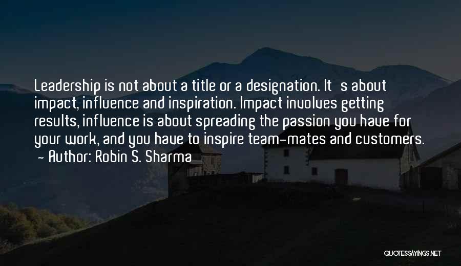 Robin S. Sharma Quotes: Leadership Is Not About A Title Or A Designation. It's About Impact, Influence And Inspiration. Impact Involves Getting Results, Influence