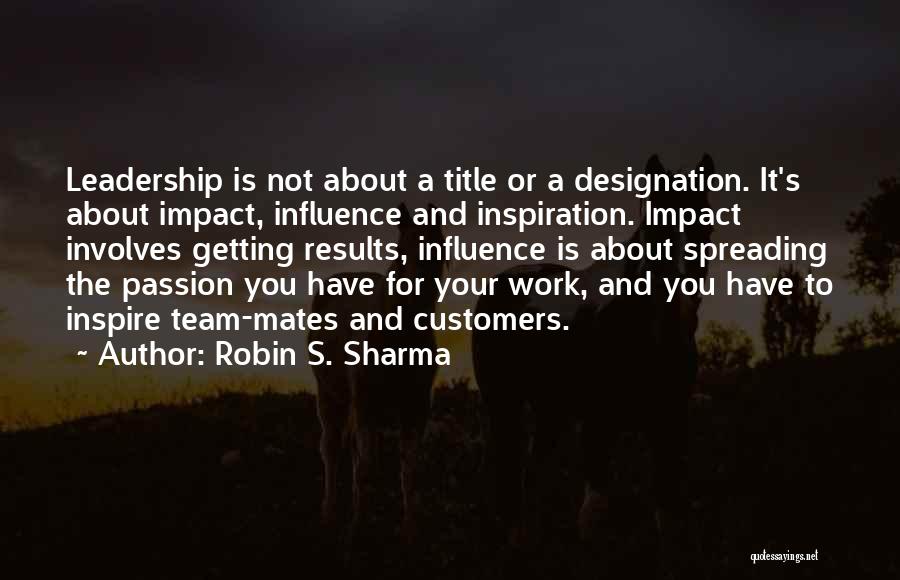 Robin S. Sharma Quotes: Leadership Is Not About A Title Or A Designation. It's About Impact, Influence And Inspiration. Impact Involves Getting Results, Influence