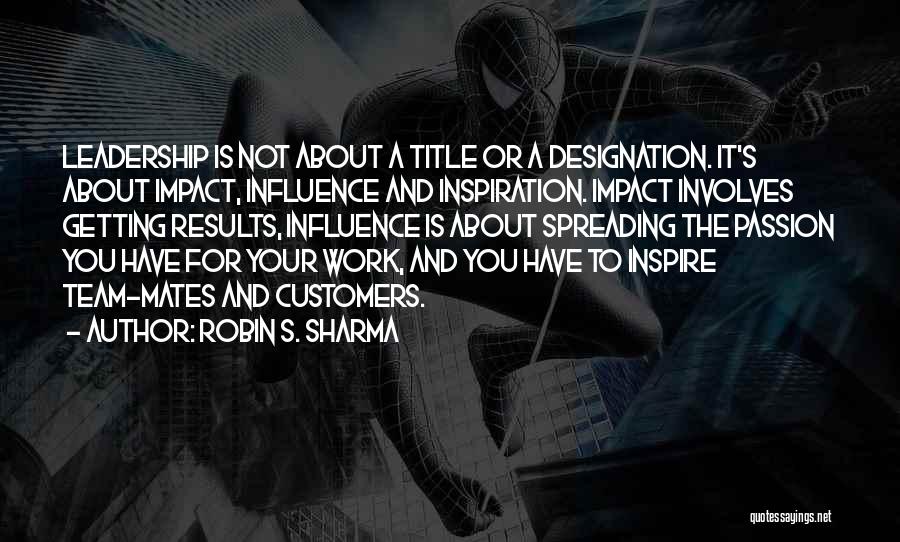 Robin S. Sharma Quotes: Leadership Is Not About A Title Or A Designation. It's About Impact, Influence And Inspiration. Impact Involves Getting Results, Influence