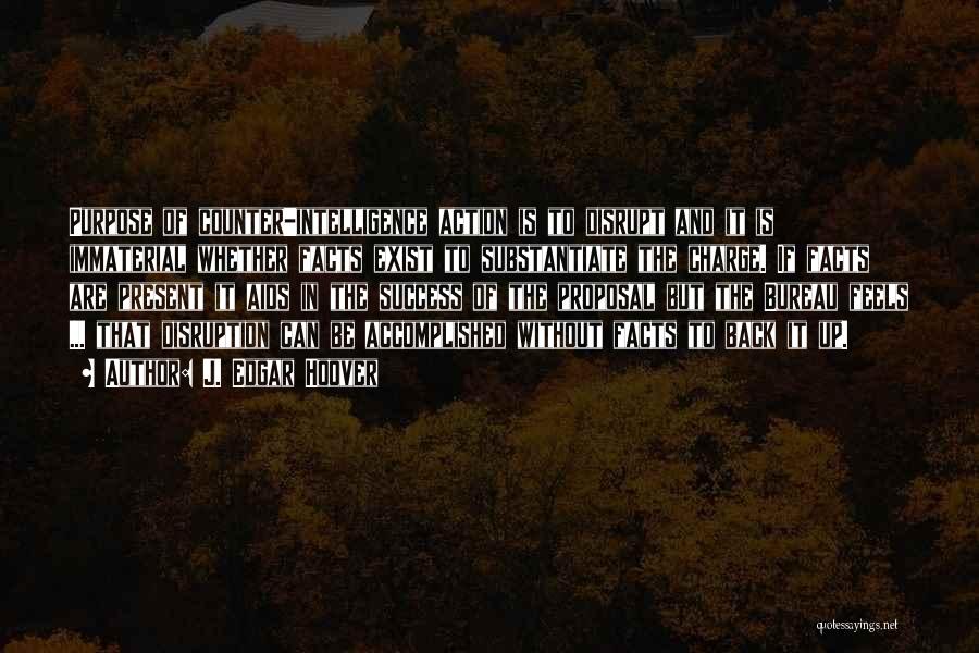 J. Edgar Hoover Quotes: Purpose Of Counter-intelligence Action Is To Disrupt And It Is Immaterial Whether Facts Exist To Substantiate The Charge. If Facts