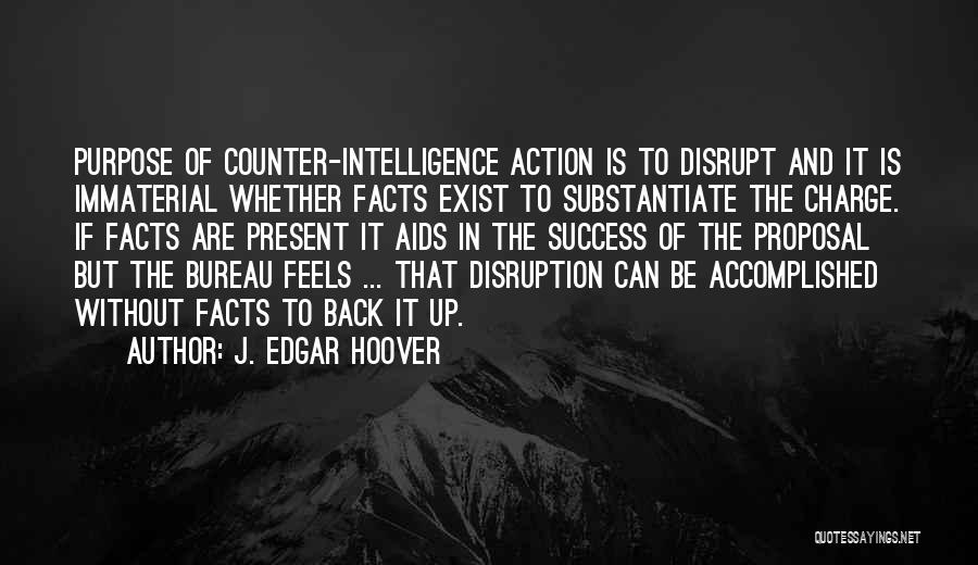 J. Edgar Hoover Quotes: Purpose Of Counter-intelligence Action Is To Disrupt And It Is Immaterial Whether Facts Exist To Substantiate The Charge. If Facts