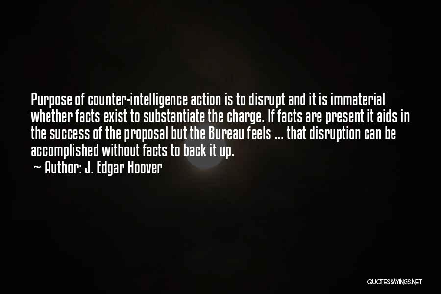 J. Edgar Hoover Quotes: Purpose Of Counter-intelligence Action Is To Disrupt And It Is Immaterial Whether Facts Exist To Substantiate The Charge. If Facts