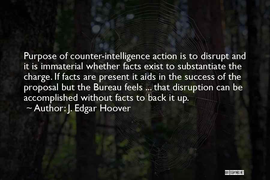 J. Edgar Hoover Quotes: Purpose Of Counter-intelligence Action Is To Disrupt And It Is Immaterial Whether Facts Exist To Substantiate The Charge. If Facts