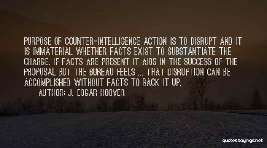 J. Edgar Hoover Quotes: Purpose Of Counter-intelligence Action Is To Disrupt And It Is Immaterial Whether Facts Exist To Substantiate The Charge. If Facts