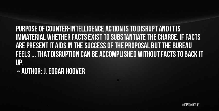 J. Edgar Hoover Quotes: Purpose Of Counter-intelligence Action Is To Disrupt And It Is Immaterial Whether Facts Exist To Substantiate The Charge. If Facts