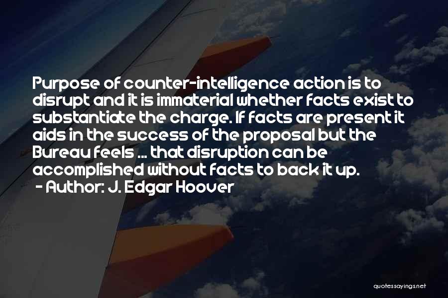 J. Edgar Hoover Quotes: Purpose Of Counter-intelligence Action Is To Disrupt And It Is Immaterial Whether Facts Exist To Substantiate The Charge. If Facts