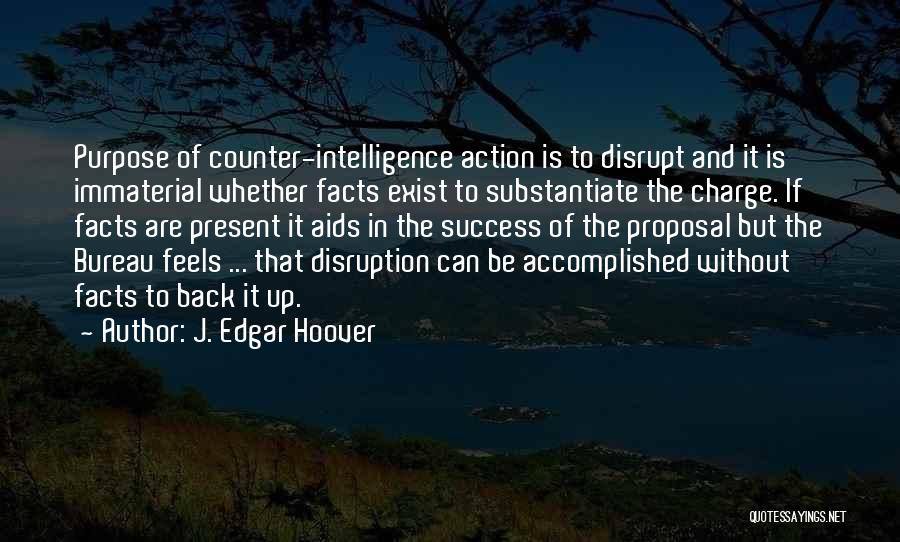 J. Edgar Hoover Quotes: Purpose Of Counter-intelligence Action Is To Disrupt And It Is Immaterial Whether Facts Exist To Substantiate The Charge. If Facts