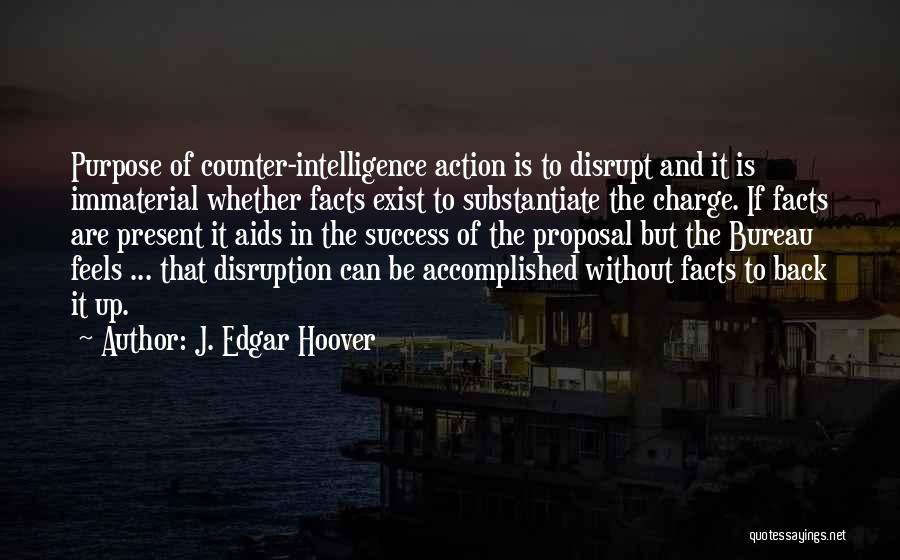 J. Edgar Hoover Quotes: Purpose Of Counter-intelligence Action Is To Disrupt And It Is Immaterial Whether Facts Exist To Substantiate The Charge. If Facts