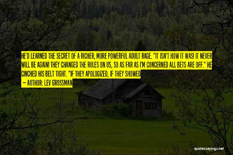 Lev Grossman Quotes: He'd Learned The Secret Of A Richer, More Powerful Adult Rage. It Isn't How It Was! It Never Will Be