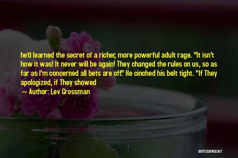 Lev Grossman Quotes: He'd Learned The Secret Of A Richer, More Powerful Adult Rage. It Isn't How It Was! It Never Will Be