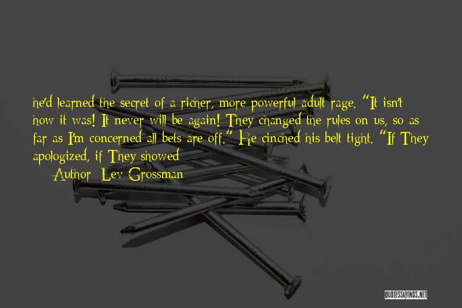 Lev Grossman Quotes: He'd Learned The Secret Of A Richer, More Powerful Adult Rage. It Isn't How It Was! It Never Will Be