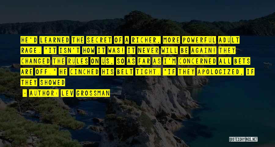 Lev Grossman Quotes: He'd Learned The Secret Of A Richer, More Powerful Adult Rage. It Isn't How It Was! It Never Will Be