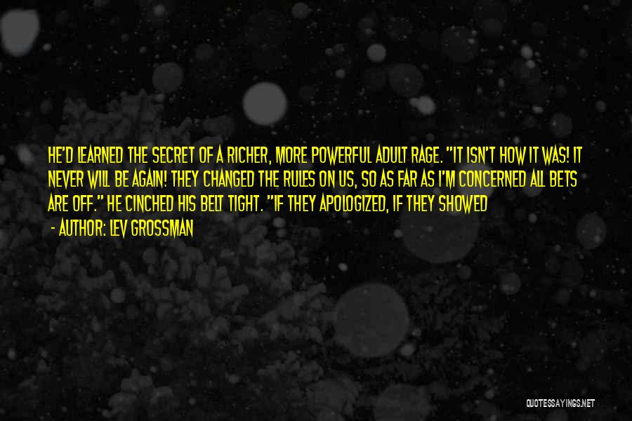 Lev Grossman Quotes: He'd Learned The Secret Of A Richer, More Powerful Adult Rage. It Isn't How It Was! It Never Will Be